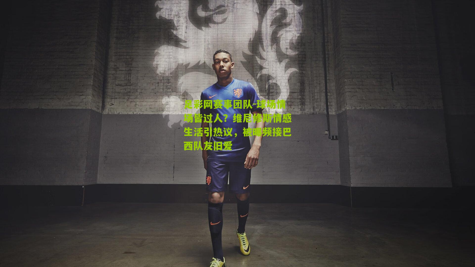 足彩网赛事团队-球场情场皆过人？维尼修斯情感生活引热议，被曝频接巴西队友旧爱