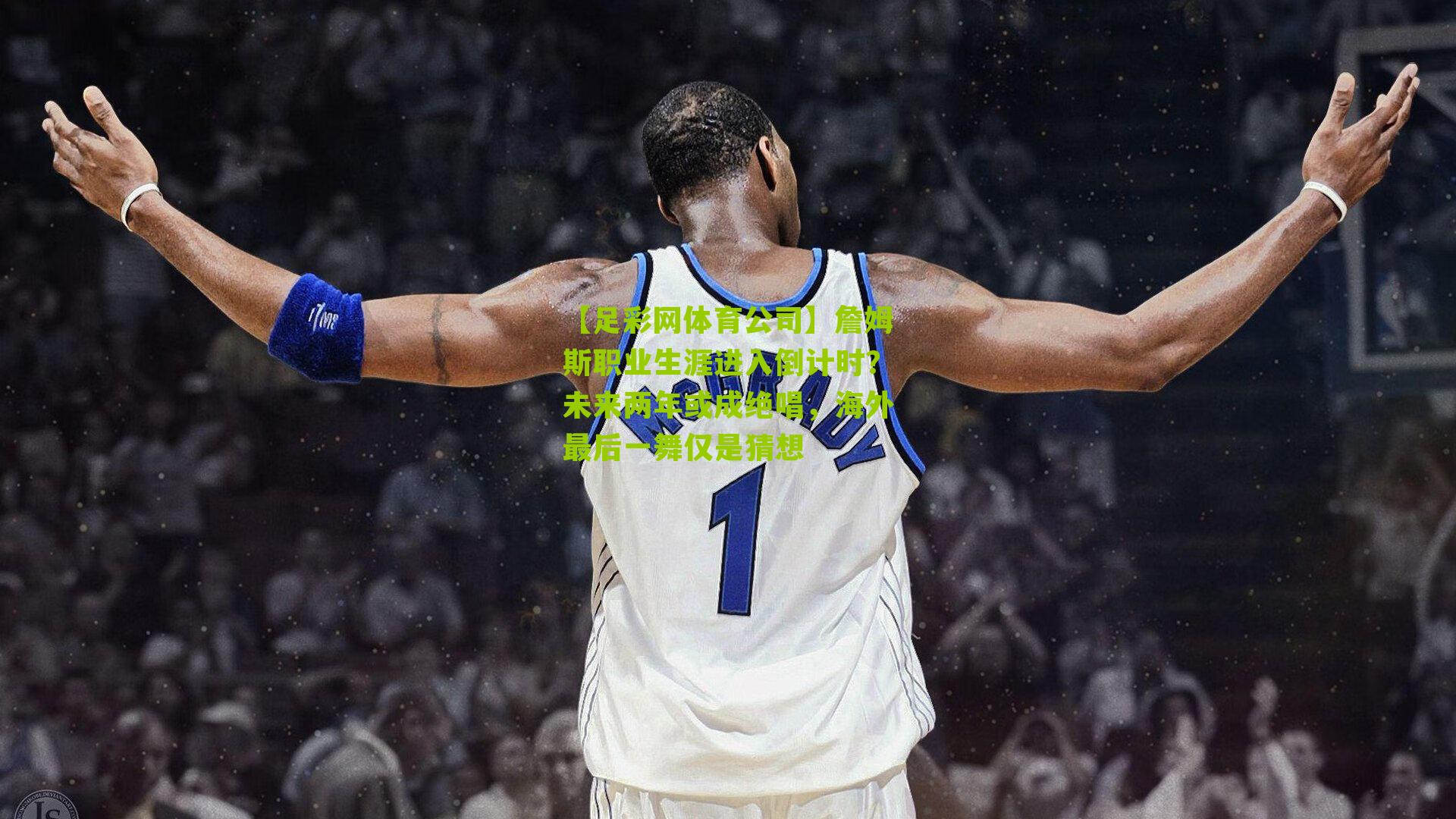 詹姆斯职业生涯进入倒计时？未来两年或成绝唱，海外最后一舞仅是猜想