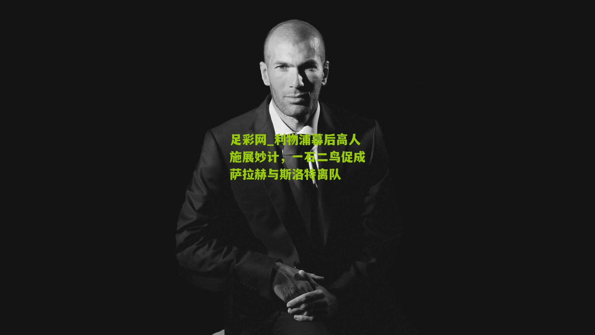 利物浦幕后高人施展妙计，一石二鸟促成萨拉赫与斯洛特离队