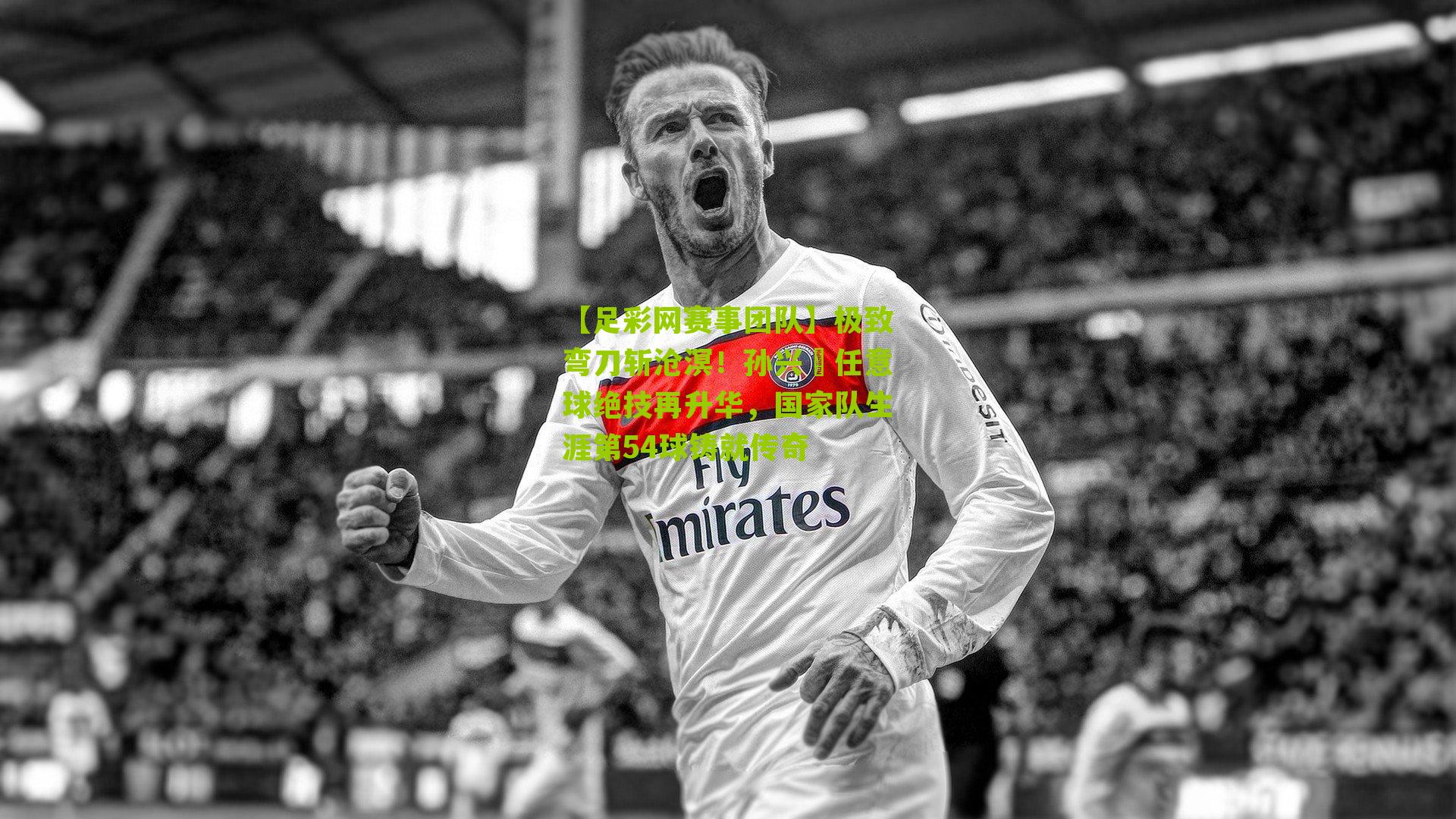 极致弯刀斩沧溟!孙兴慜任意球绝技再升华,国家队生涯第54球铸就传奇