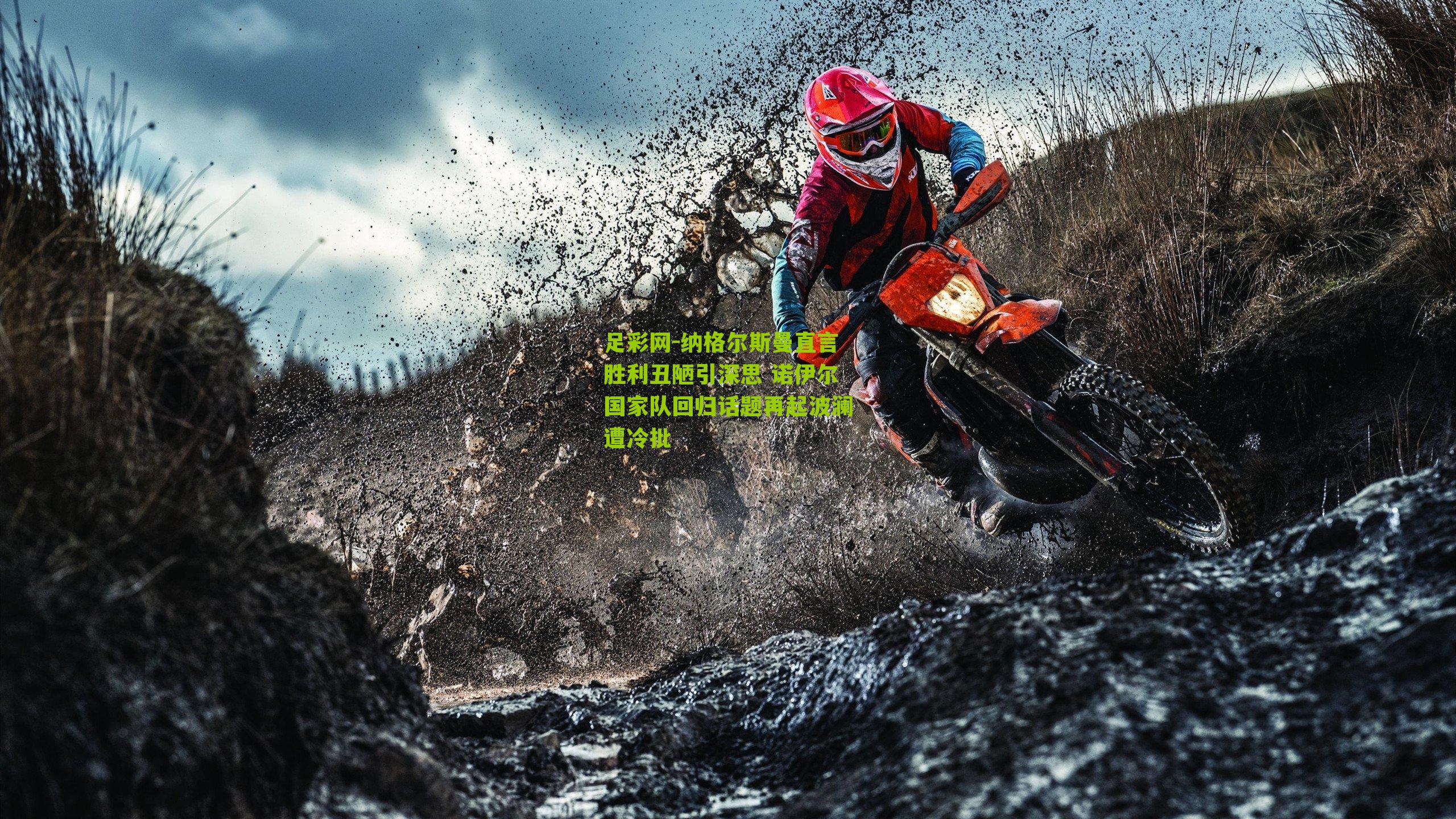 纳格尔斯曼直言胜利丑陋引深思 诺伊尔国家队回归话题再起波澜遭冷批